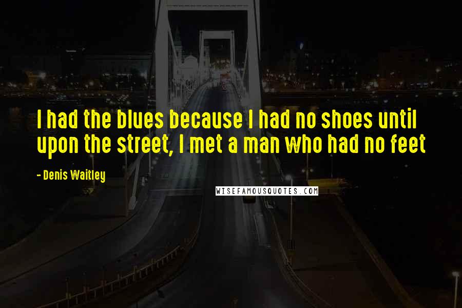 Denis Waitley Quotes: I had the blues because I had no shoes until upon the street, I met a man who had no feet