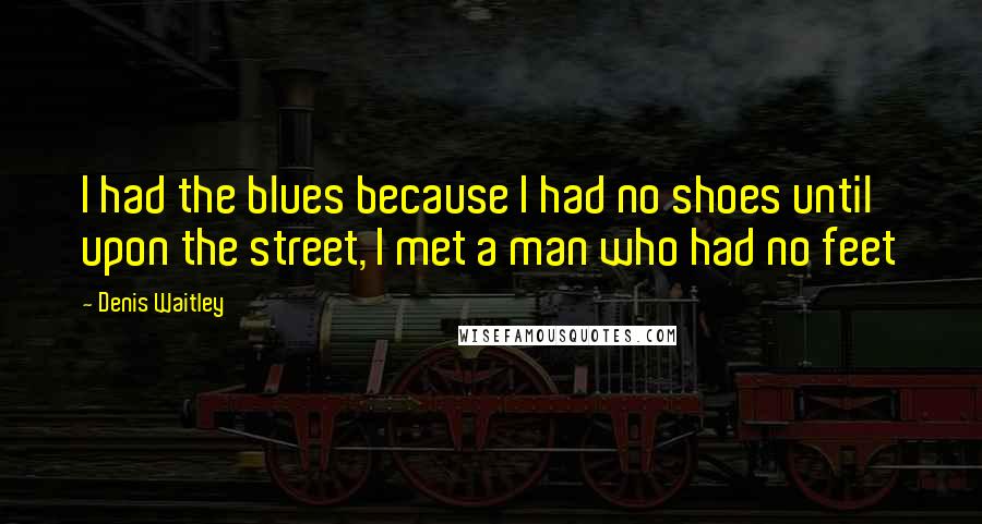 Denis Waitley Quotes: I had the blues because I had no shoes until upon the street, I met a man who had no feet