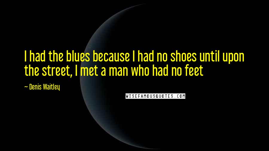 Denis Waitley Quotes: I had the blues because I had no shoes until upon the street, I met a man who had no feet