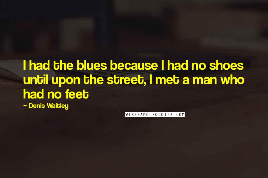 Denis Waitley Quotes: I had the blues because I had no shoes until upon the street, I met a man who had no feet