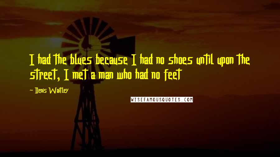 Denis Waitley Quotes: I had the blues because I had no shoes until upon the street, I met a man who had no feet