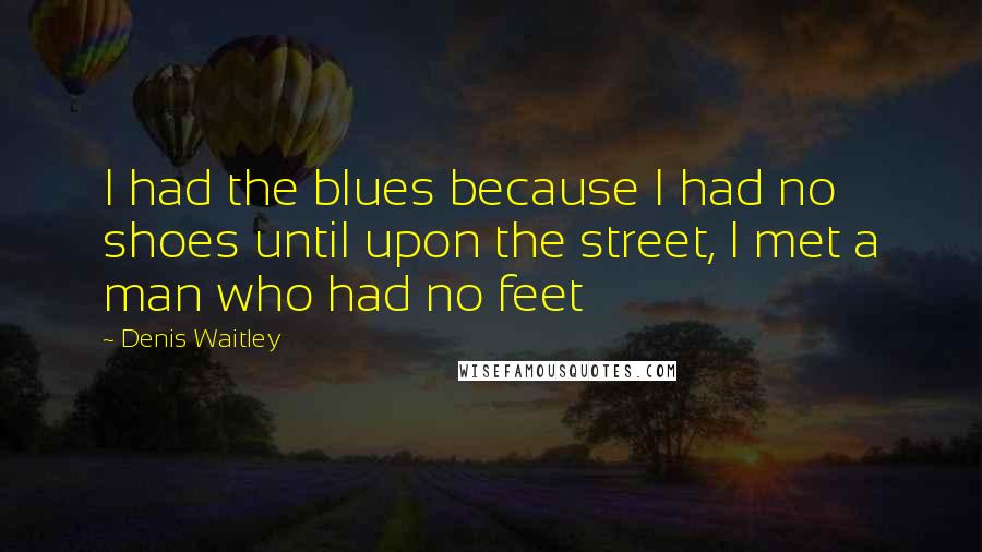 Denis Waitley Quotes: I had the blues because I had no shoes until upon the street, I met a man who had no feet