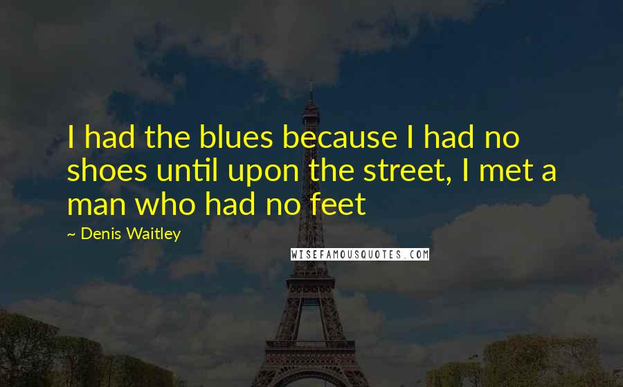 Denis Waitley Quotes: I had the blues because I had no shoes until upon the street, I met a man who had no feet