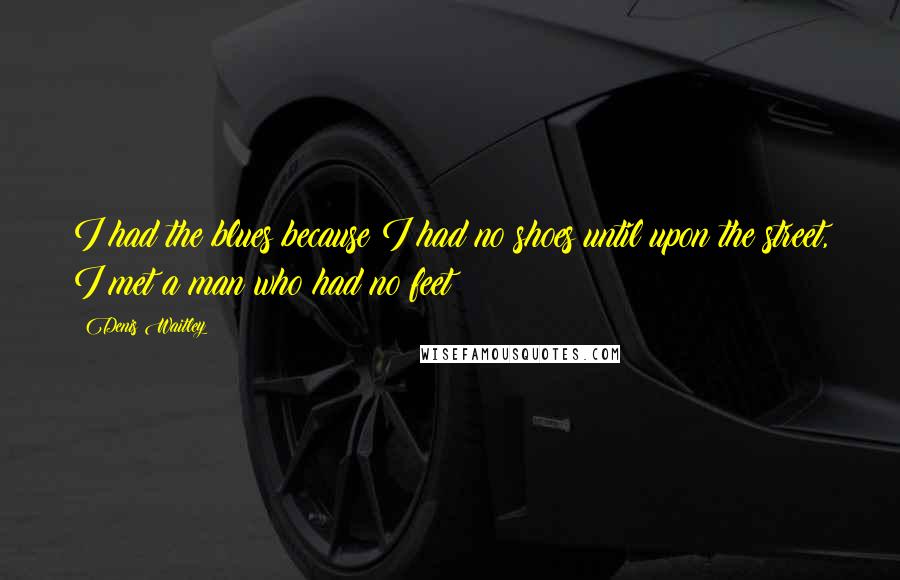Denis Waitley Quotes: I had the blues because I had no shoes until upon the street, I met a man who had no feet