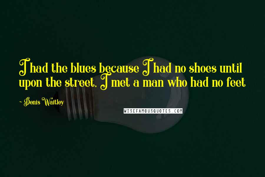 Denis Waitley Quotes: I had the blues because I had no shoes until upon the street, I met a man who had no feet