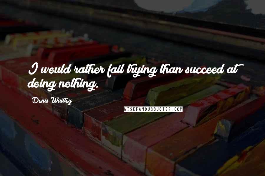 Denis Waitley Quotes: I would rather fail trying than succeed at doing nothing.