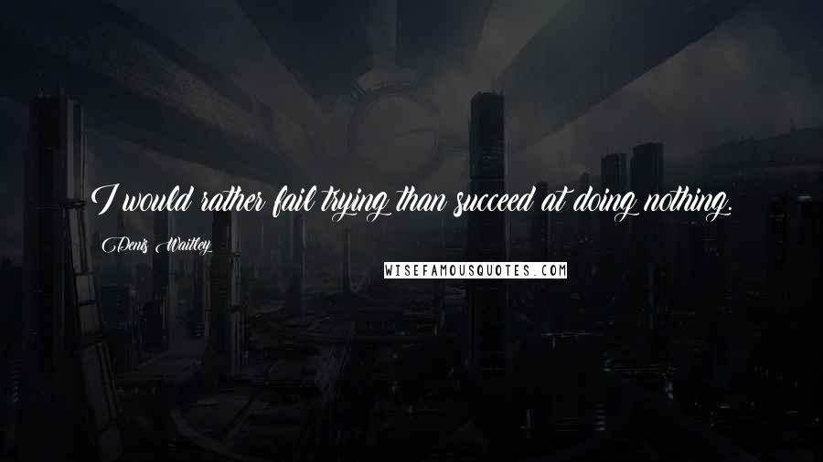 Denis Waitley Quotes: I would rather fail trying than succeed at doing nothing.