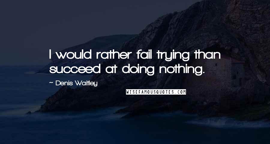 Denis Waitley Quotes: I would rather fail trying than succeed at doing nothing.