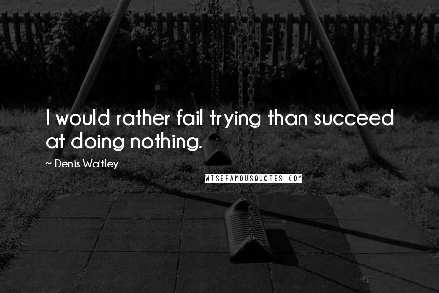 Denis Waitley Quotes: I would rather fail trying than succeed at doing nothing.