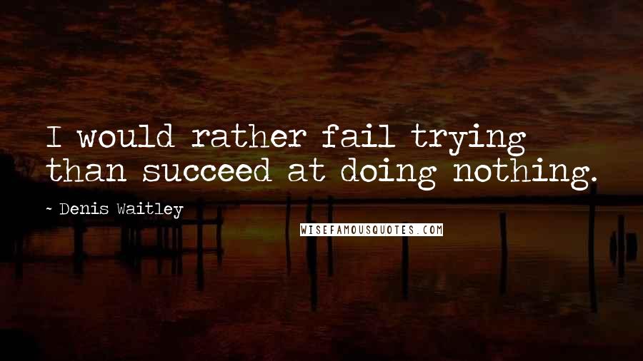 Denis Waitley Quotes: I would rather fail trying than succeed at doing nothing.