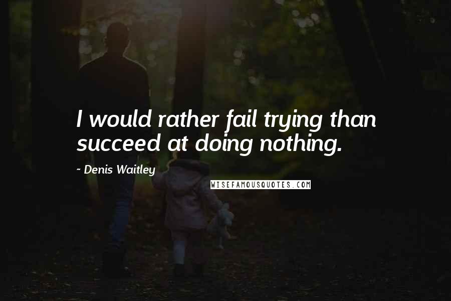 Denis Waitley Quotes: I would rather fail trying than succeed at doing nothing.