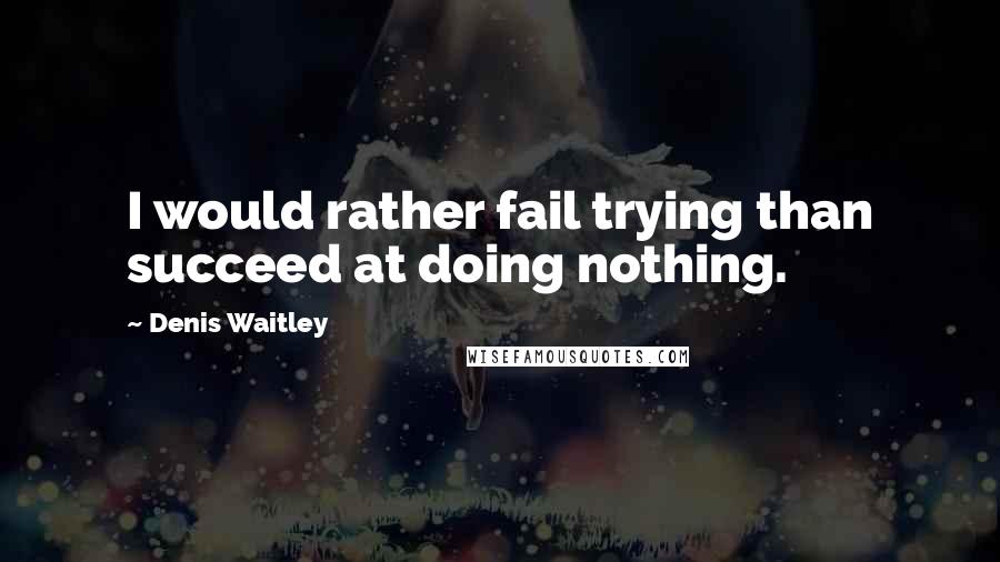 Denis Waitley Quotes: I would rather fail trying than succeed at doing nothing.