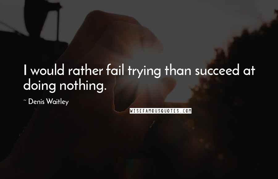 Denis Waitley Quotes: I would rather fail trying than succeed at doing nothing.