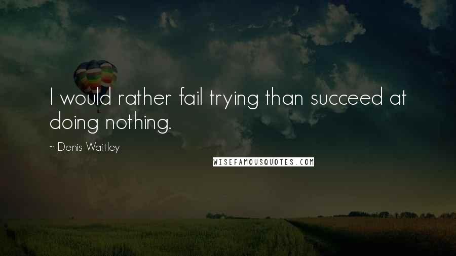 Denis Waitley Quotes: I would rather fail trying than succeed at doing nothing.