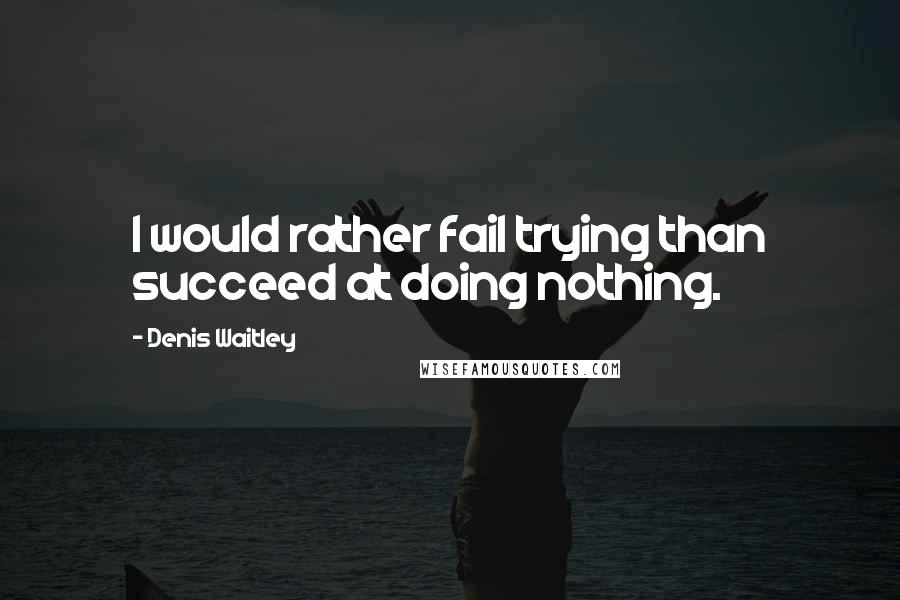 Denis Waitley Quotes: I would rather fail trying than succeed at doing nothing.