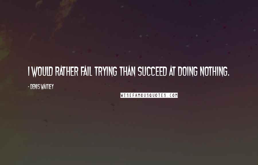 Denis Waitley Quotes: I would rather fail trying than succeed at doing nothing.