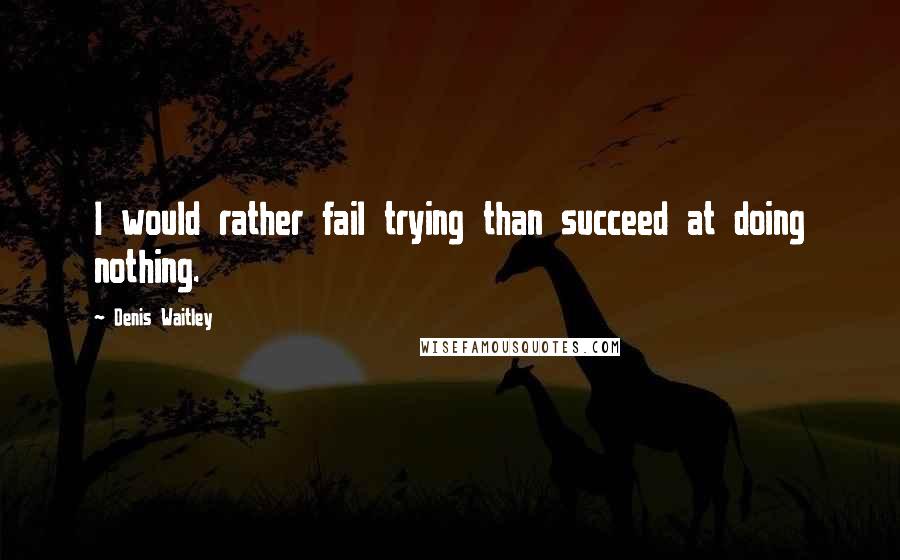 Denis Waitley Quotes: I would rather fail trying than succeed at doing nothing.