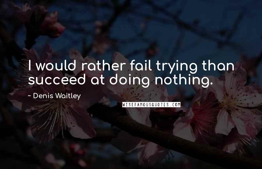 Denis Waitley Quotes: I would rather fail trying than succeed at doing nothing.