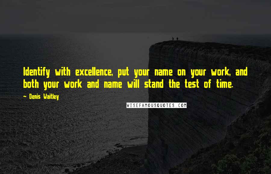 Denis Waitley Quotes: Identify with excellence, put your name on your work, and both your work and name will stand the test of time.