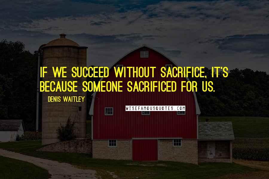 Denis Waitley Quotes: If we succeed without sacrifice, it's because someone sacrificed for us.