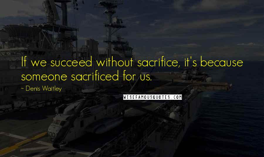 Denis Waitley Quotes: If we succeed without sacrifice, it's because someone sacrificed for us.