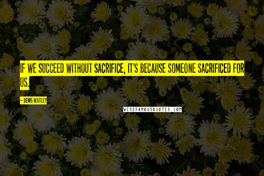 Denis Waitley Quotes: If we succeed without sacrifice, it's because someone sacrificed for us.