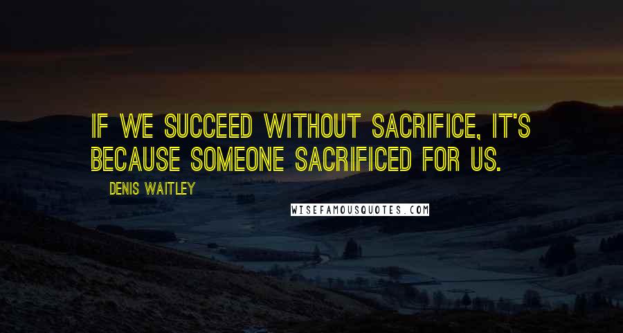 Denis Waitley Quotes: If we succeed without sacrifice, it's because someone sacrificed for us.