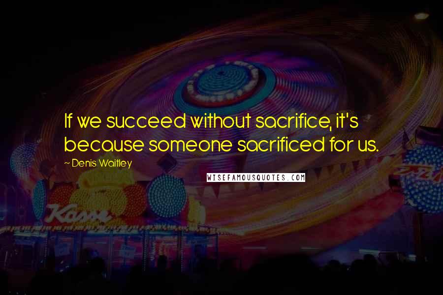 Denis Waitley Quotes: If we succeed without sacrifice, it's because someone sacrificed for us.