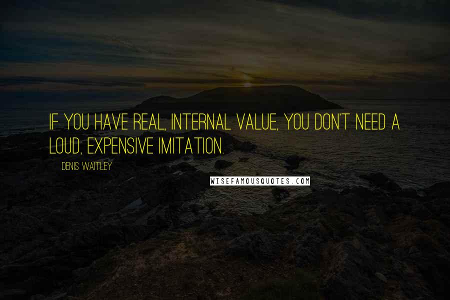 Denis Waitley Quotes: If you have real, internal value, you don't need a loud, expensive imitation.