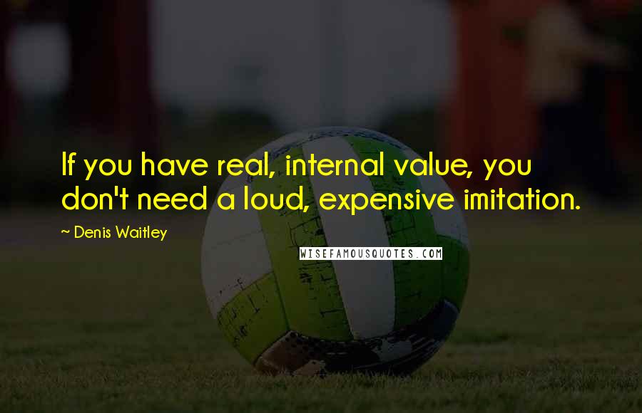 Denis Waitley Quotes: If you have real, internal value, you don't need a loud, expensive imitation.