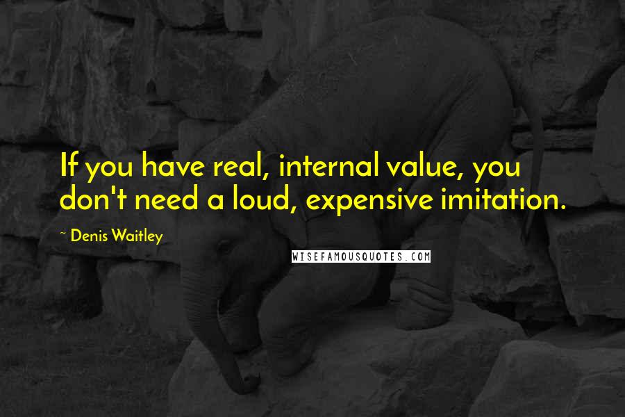 Denis Waitley Quotes: If you have real, internal value, you don't need a loud, expensive imitation.