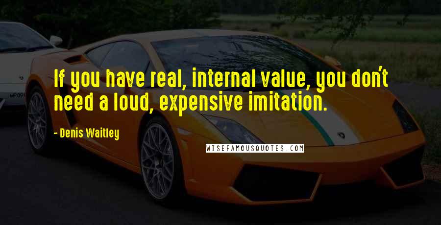 Denis Waitley Quotes: If you have real, internal value, you don't need a loud, expensive imitation.