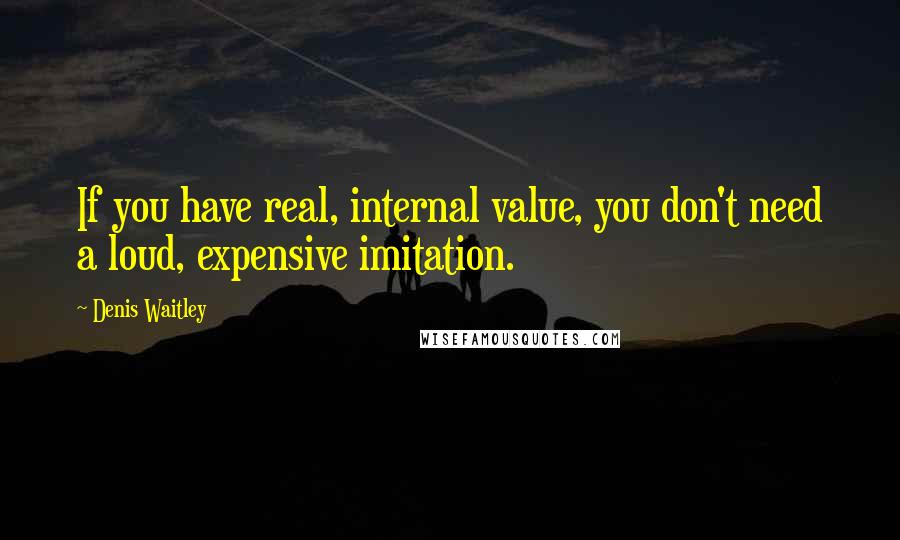 Denis Waitley Quotes: If you have real, internal value, you don't need a loud, expensive imitation.