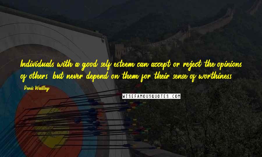 Denis Waitley Quotes: Individuals with a good self esteem can accept or reject the opinions of others, but never depend on them for their sense of worthiness.