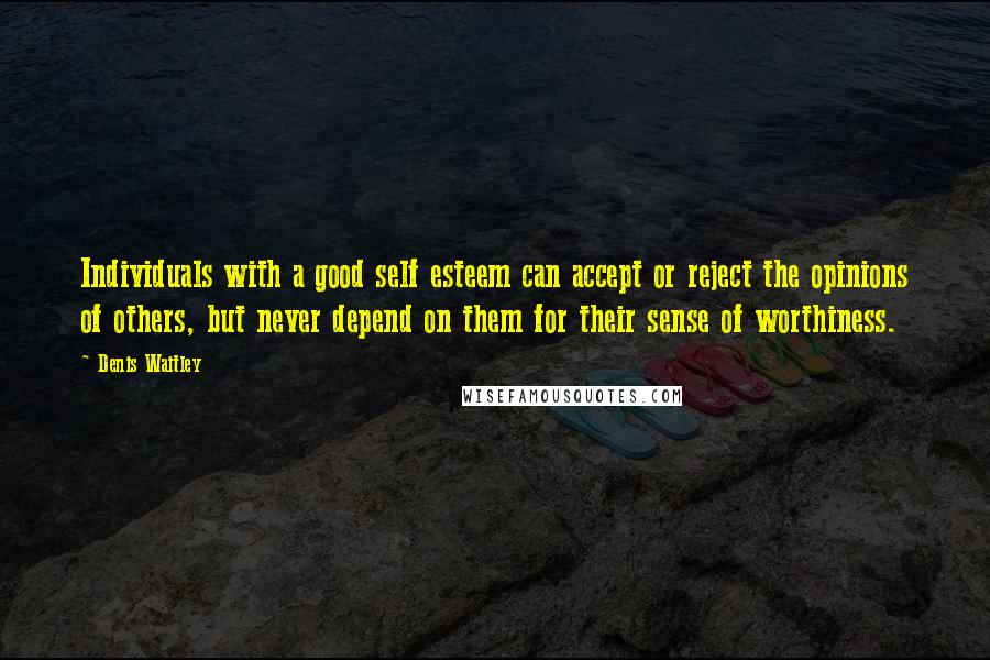 Denis Waitley Quotes: Individuals with a good self esteem can accept or reject the opinions of others, but never depend on them for their sense of worthiness.