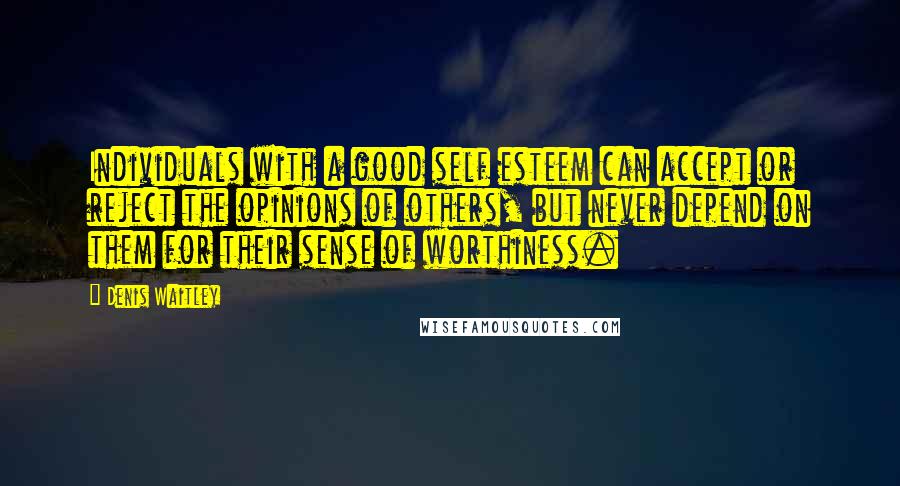 Denis Waitley Quotes: Individuals with a good self esteem can accept or reject the opinions of others, but never depend on them for their sense of worthiness.