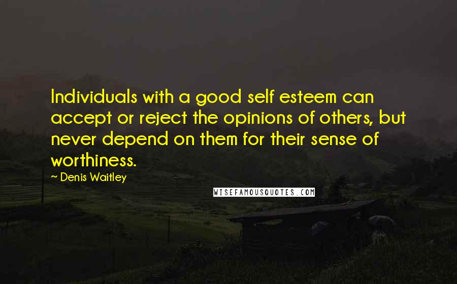 Denis Waitley Quotes: Individuals with a good self esteem can accept or reject the opinions of others, but never depend on them for their sense of worthiness.