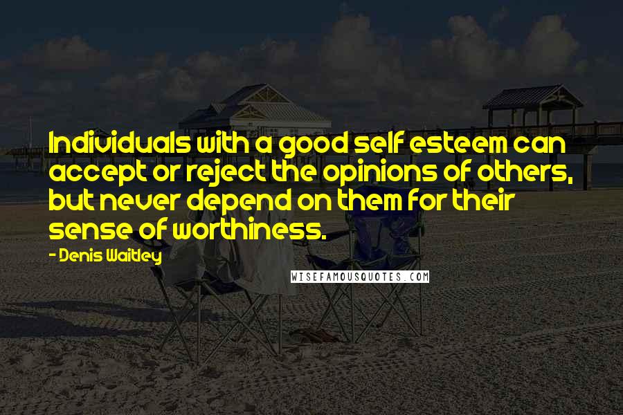 Denis Waitley Quotes: Individuals with a good self esteem can accept or reject the opinions of others, but never depend on them for their sense of worthiness.