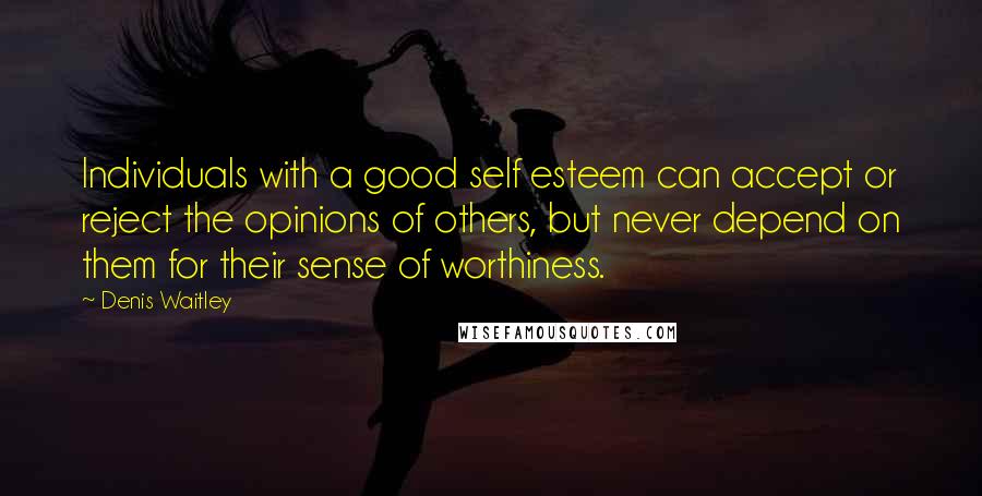 Denis Waitley Quotes: Individuals with a good self esteem can accept or reject the opinions of others, but never depend on them for their sense of worthiness.