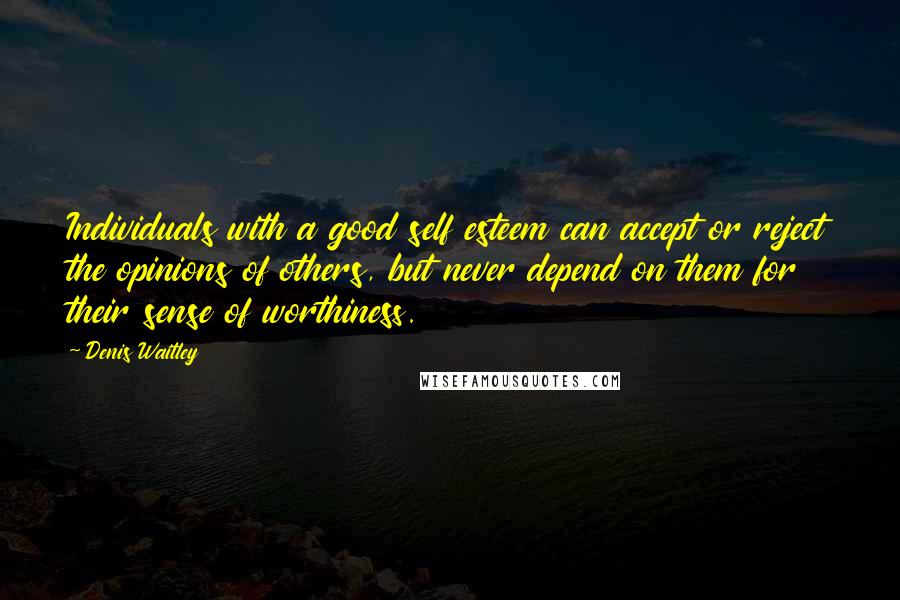 Denis Waitley Quotes: Individuals with a good self esteem can accept or reject the opinions of others, but never depend on them for their sense of worthiness.