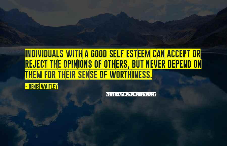 Denis Waitley Quotes: Individuals with a good self esteem can accept or reject the opinions of others, but never depend on them for their sense of worthiness.