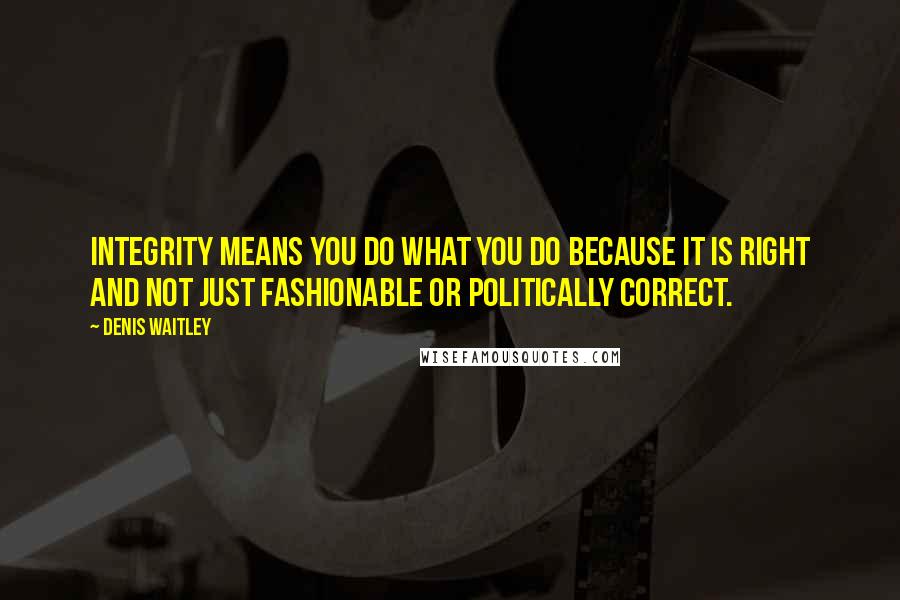 Denis Waitley Quotes: Integrity means you do what you do because it is right and not just fashionable or politically correct.