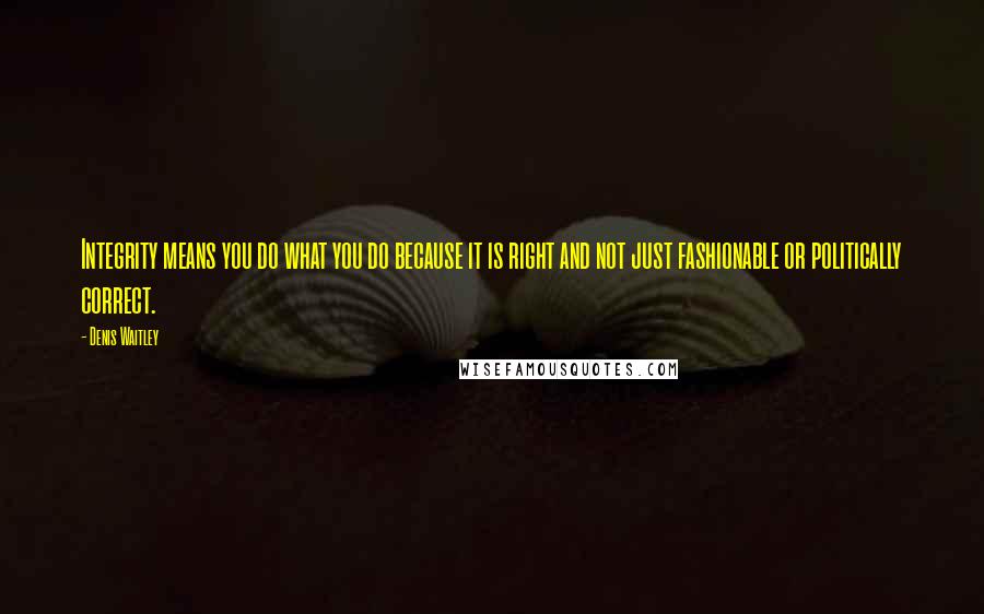 Denis Waitley Quotes: Integrity means you do what you do because it is right and not just fashionable or politically correct.
