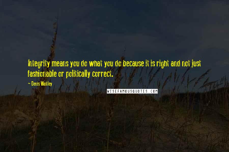 Denis Waitley Quotes: Integrity means you do what you do because it is right and not just fashionable or politically correct.