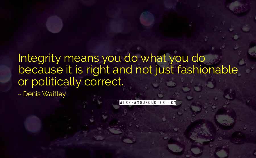 Denis Waitley Quotes: Integrity means you do what you do because it is right and not just fashionable or politically correct.