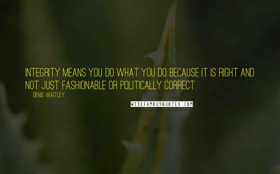 Denis Waitley Quotes: Integrity means you do what you do because it is right and not just fashionable or politically correct.