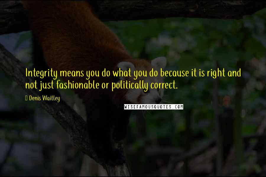 Denis Waitley Quotes: Integrity means you do what you do because it is right and not just fashionable or politically correct.