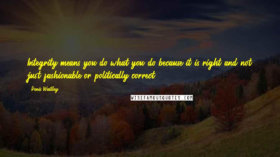 Denis Waitley Quotes: Integrity means you do what you do because it is right and not just fashionable or politically correct.