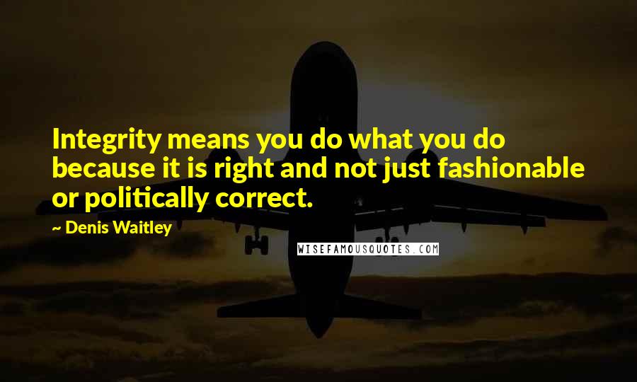 Denis Waitley Quotes: Integrity means you do what you do because it is right and not just fashionable or politically correct.
