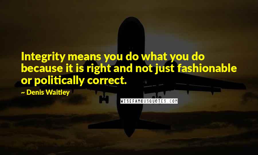 Denis Waitley Quotes: Integrity means you do what you do because it is right and not just fashionable or politically correct.